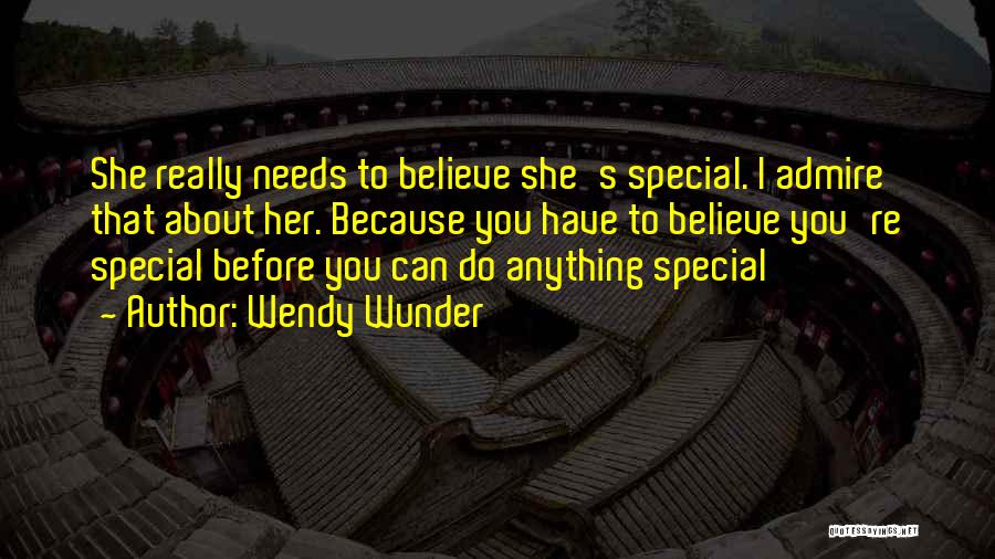 Wendy Wunder Quotes: She Really Needs To Believe She's Special. I Admire That About Her. Because You Have To Believe You're Special Before