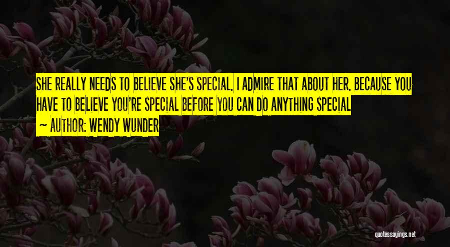 Wendy Wunder Quotes: She Really Needs To Believe She's Special. I Admire That About Her. Because You Have To Believe You're Special Before