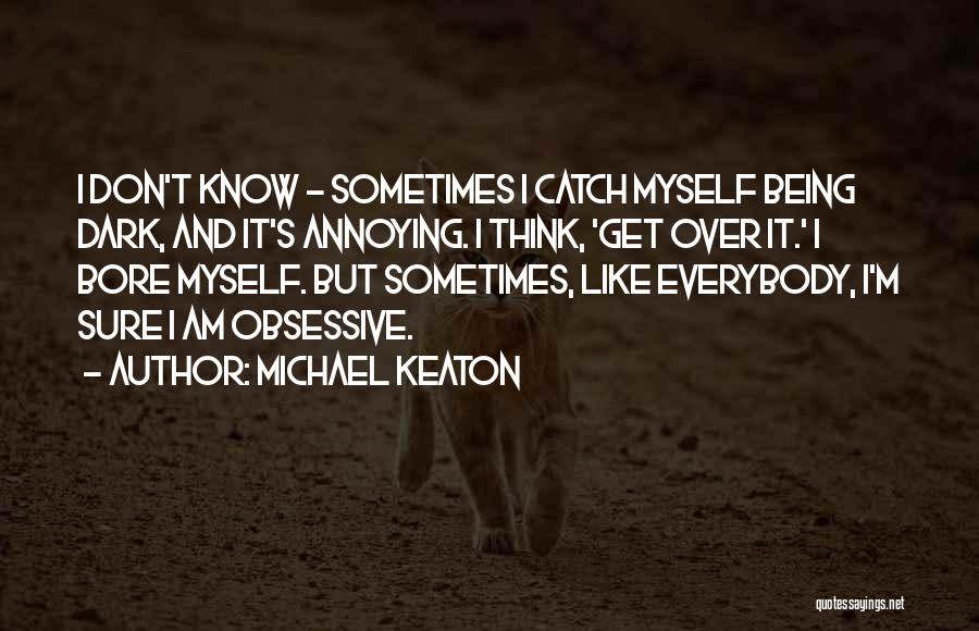 Michael Keaton Quotes: I Don't Know - Sometimes I Catch Myself Being Dark, And It's Annoying. I Think, 'get Over It.' I Bore