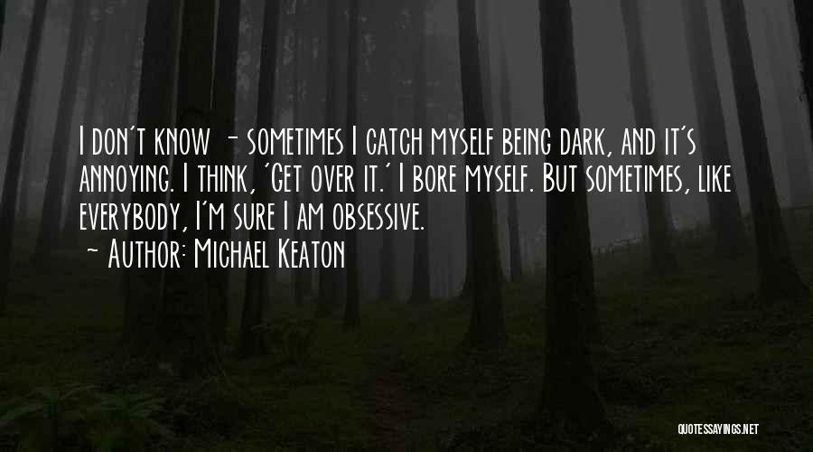 Michael Keaton Quotes: I Don't Know - Sometimes I Catch Myself Being Dark, And It's Annoying. I Think, 'get Over It.' I Bore