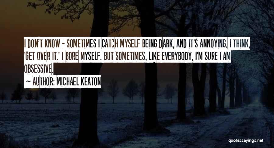 Michael Keaton Quotes: I Don't Know - Sometimes I Catch Myself Being Dark, And It's Annoying. I Think, 'get Over It.' I Bore