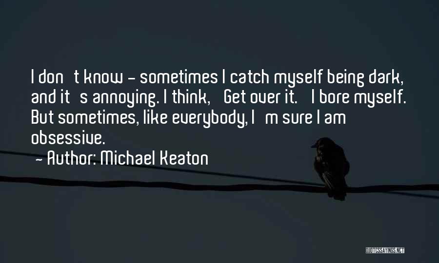 Michael Keaton Quotes: I Don't Know - Sometimes I Catch Myself Being Dark, And It's Annoying. I Think, 'get Over It.' I Bore