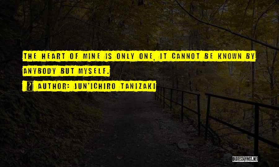 Jun'ichiro Tanizaki Quotes: The Heart Of Mine Is Only One, It Cannot Be Known By Anybody But Myself.