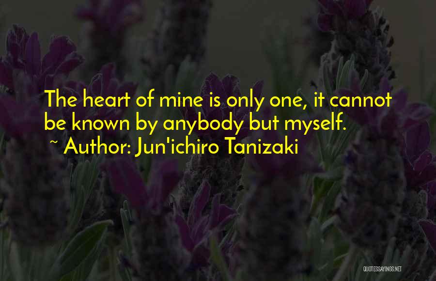 Jun'ichiro Tanizaki Quotes: The Heart Of Mine Is Only One, It Cannot Be Known By Anybody But Myself.