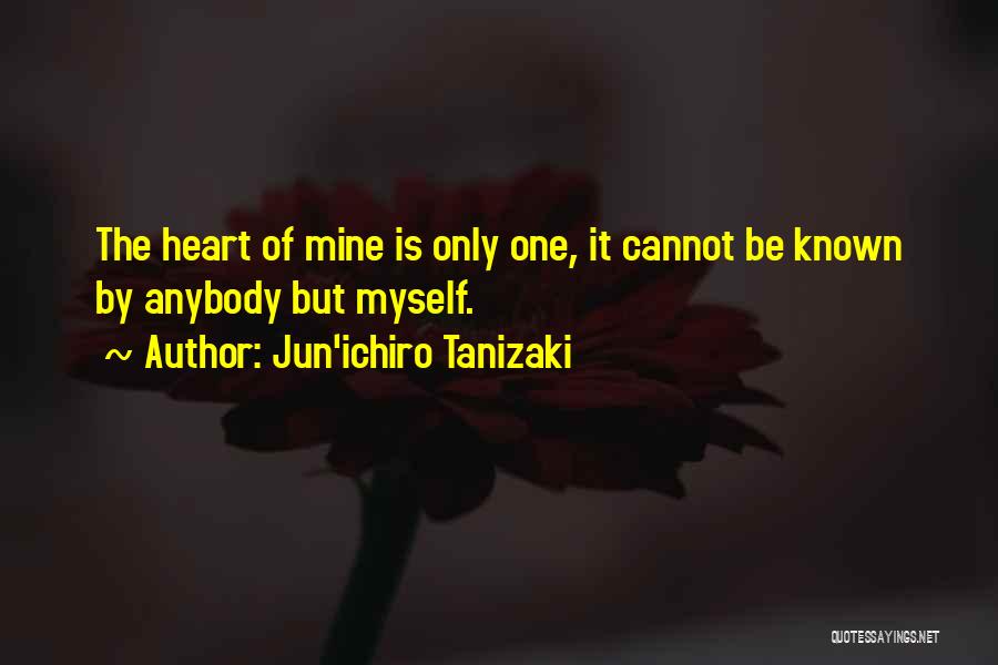 Jun'ichiro Tanizaki Quotes: The Heart Of Mine Is Only One, It Cannot Be Known By Anybody But Myself.