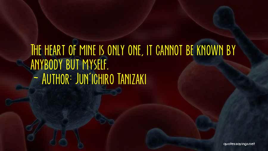 Jun'ichiro Tanizaki Quotes: The Heart Of Mine Is Only One, It Cannot Be Known By Anybody But Myself.