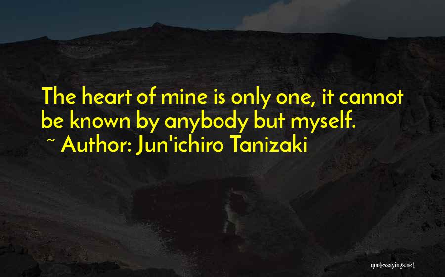 Jun'ichiro Tanizaki Quotes: The Heart Of Mine Is Only One, It Cannot Be Known By Anybody But Myself.