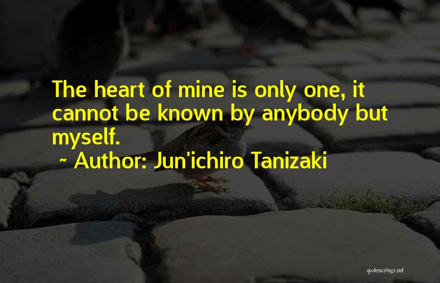 Jun'ichiro Tanizaki Quotes: The Heart Of Mine Is Only One, It Cannot Be Known By Anybody But Myself.
