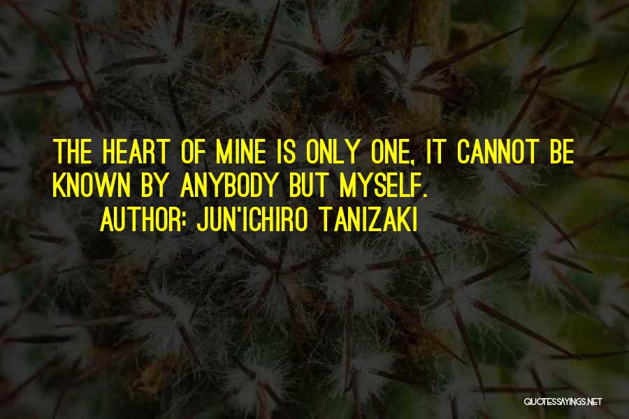 Jun'ichiro Tanizaki Quotes: The Heart Of Mine Is Only One, It Cannot Be Known By Anybody But Myself.