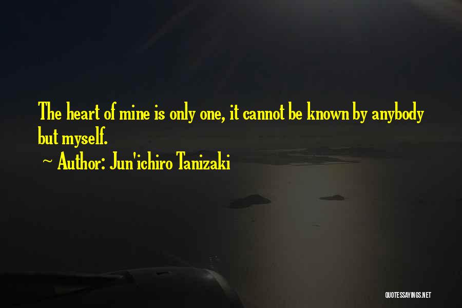 Jun'ichiro Tanizaki Quotes: The Heart Of Mine Is Only One, It Cannot Be Known By Anybody But Myself.