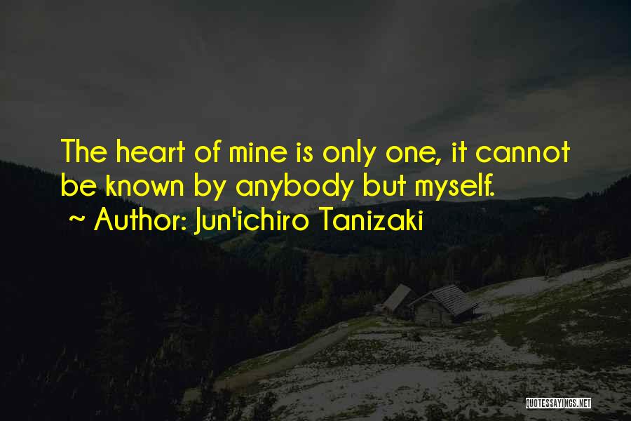 Jun'ichiro Tanizaki Quotes: The Heart Of Mine Is Only One, It Cannot Be Known By Anybody But Myself.