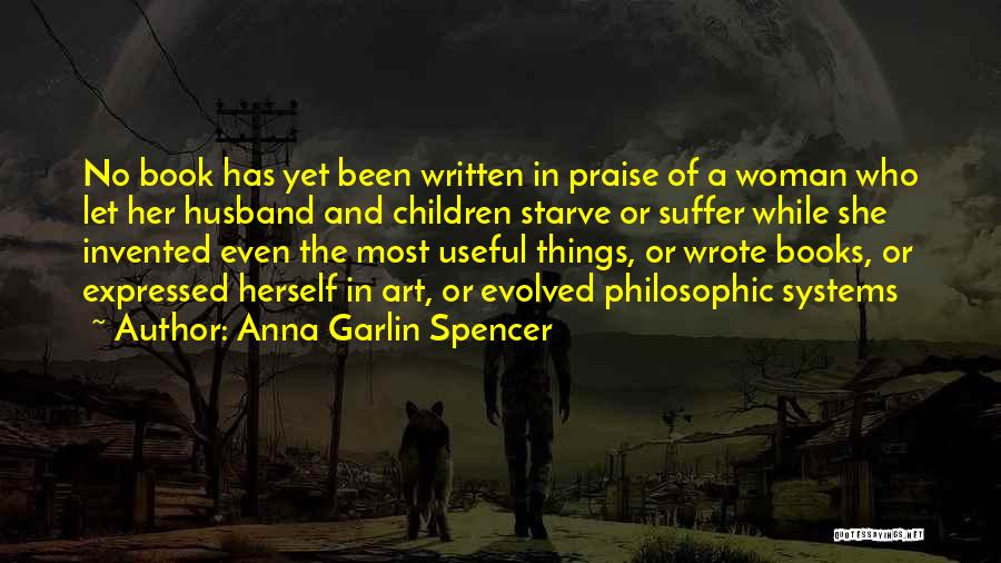 Anna Garlin Spencer Quotes: No Book Has Yet Been Written In Praise Of A Woman Who Let Her Husband And Children Starve Or Suffer