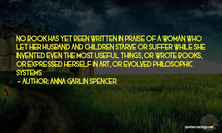 Anna Garlin Spencer Quotes: No Book Has Yet Been Written In Praise Of A Woman Who Let Her Husband And Children Starve Or Suffer