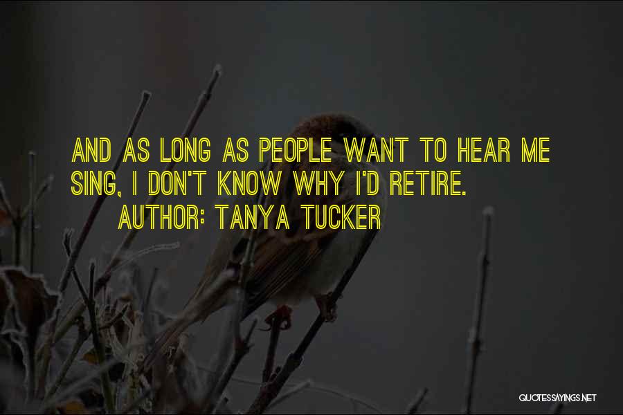 Tanya Tucker Quotes: And As Long As People Want To Hear Me Sing, I Don't Know Why I'd Retire.