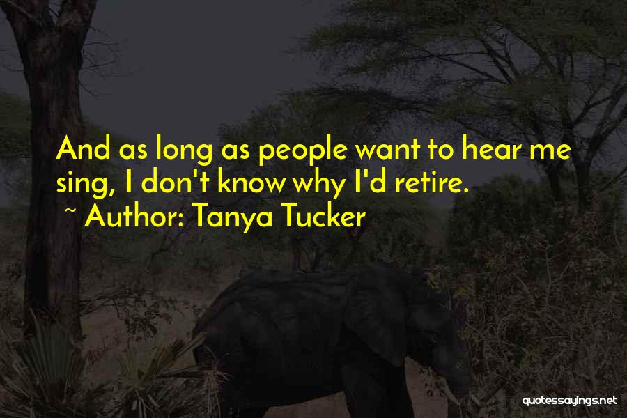 Tanya Tucker Quotes: And As Long As People Want To Hear Me Sing, I Don't Know Why I'd Retire.