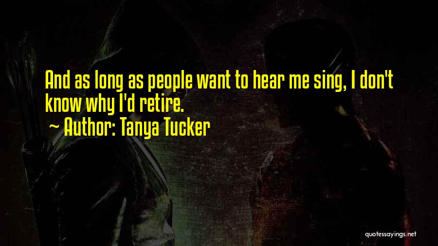 Tanya Tucker Quotes: And As Long As People Want To Hear Me Sing, I Don't Know Why I'd Retire.