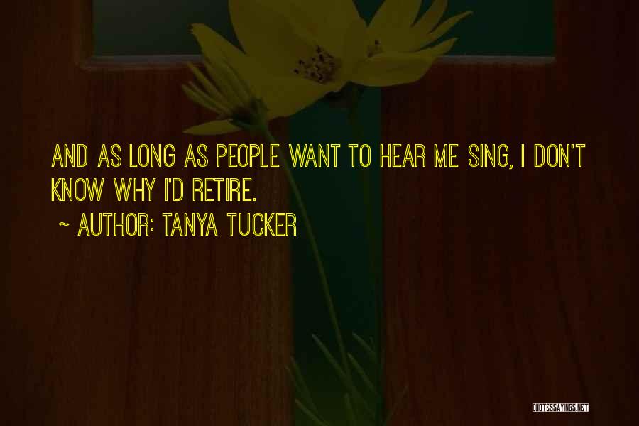 Tanya Tucker Quotes: And As Long As People Want To Hear Me Sing, I Don't Know Why I'd Retire.