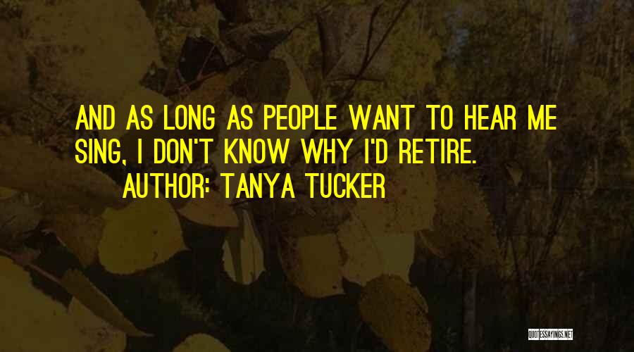 Tanya Tucker Quotes: And As Long As People Want To Hear Me Sing, I Don't Know Why I'd Retire.