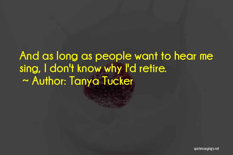 Tanya Tucker Quotes: And As Long As People Want To Hear Me Sing, I Don't Know Why I'd Retire.