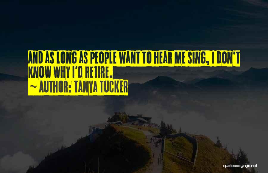 Tanya Tucker Quotes: And As Long As People Want To Hear Me Sing, I Don't Know Why I'd Retire.