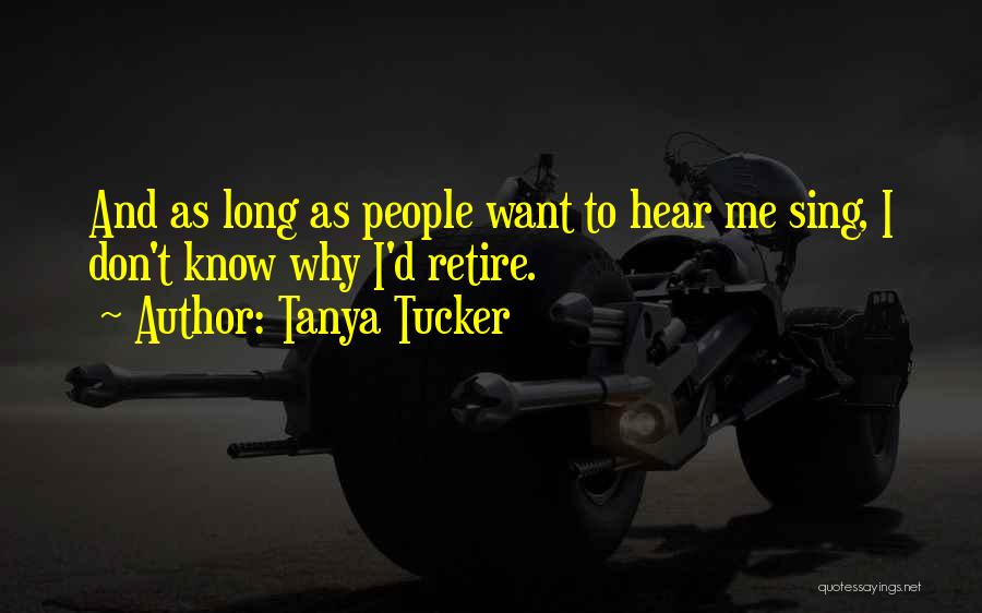 Tanya Tucker Quotes: And As Long As People Want To Hear Me Sing, I Don't Know Why I'd Retire.