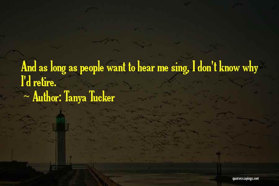 Tanya Tucker Quotes: And As Long As People Want To Hear Me Sing, I Don't Know Why I'd Retire.