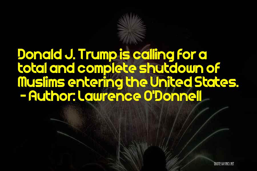 Lawrence O'Donnell Quotes: Donald J. Trump Is Calling For A Total And Complete Shutdown Of Muslims Entering The United States.