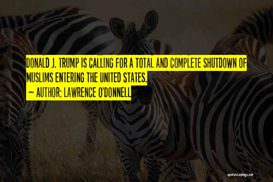 Lawrence O'Donnell Quotes: Donald J. Trump Is Calling For A Total And Complete Shutdown Of Muslims Entering The United States.