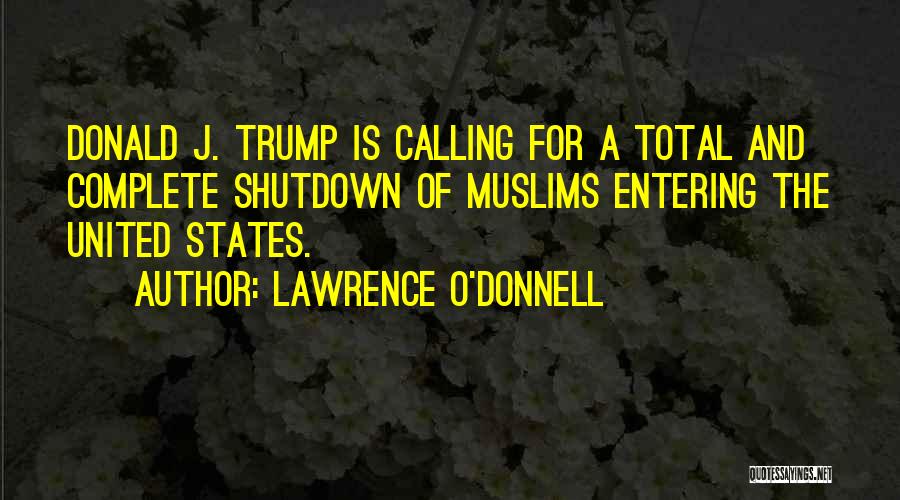 Lawrence O'Donnell Quotes: Donald J. Trump Is Calling For A Total And Complete Shutdown Of Muslims Entering The United States.