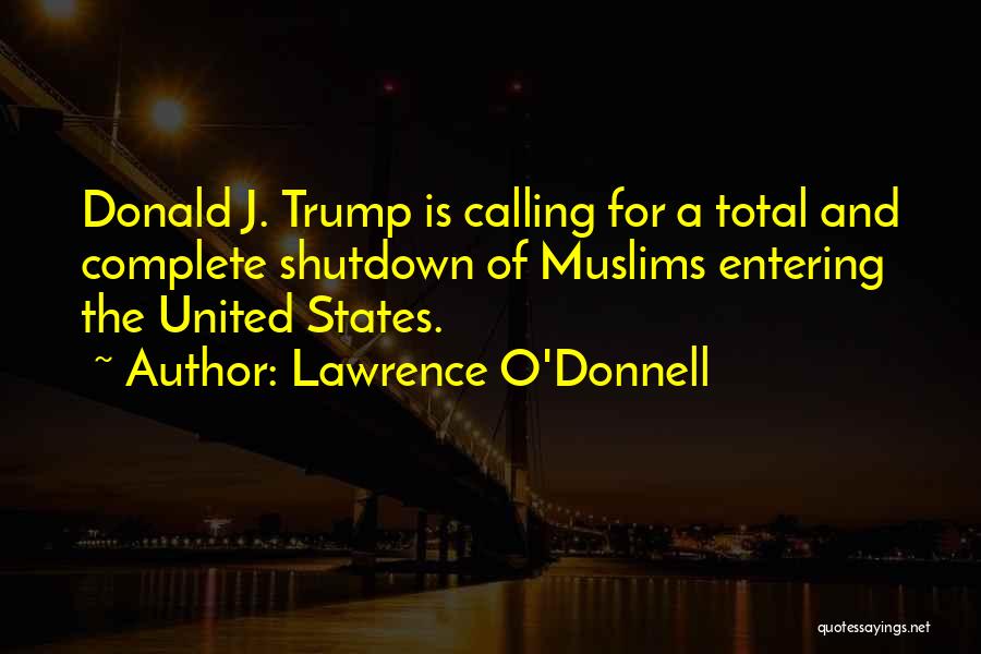 Lawrence O'Donnell Quotes: Donald J. Trump Is Calling For A Total And Complete Shutdown Of Muslims Entering The United States.