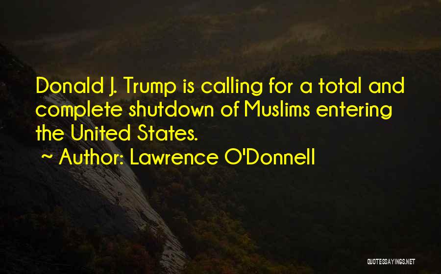 Lawrence O'Donnell Quotes: Donald J. Trump Is Calling For A Total And Complete Shutdown Of Muslims Entering The United States.