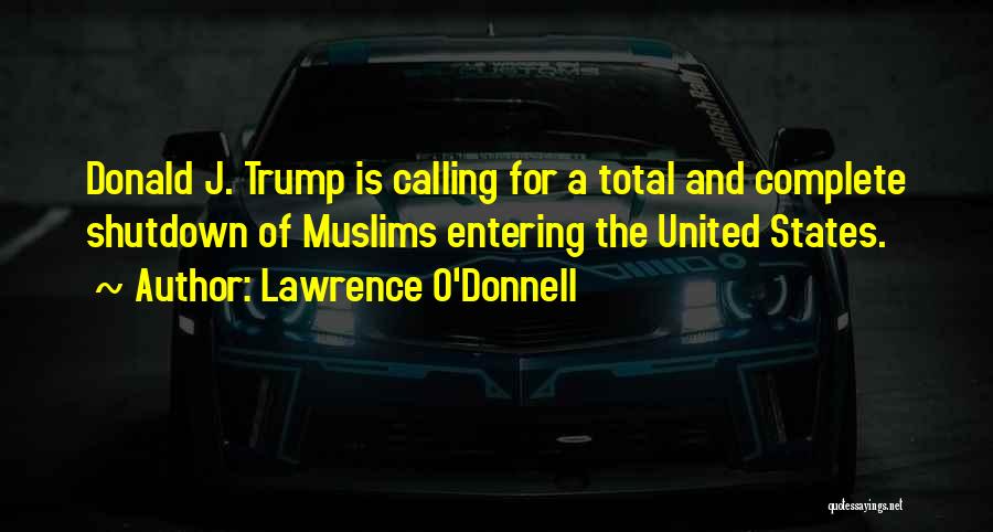 Lawrence O'Donnell Quotes: Donald J. Trump Is Calling For A Total And Complete Shutdown Of Muslims Entering The United States.