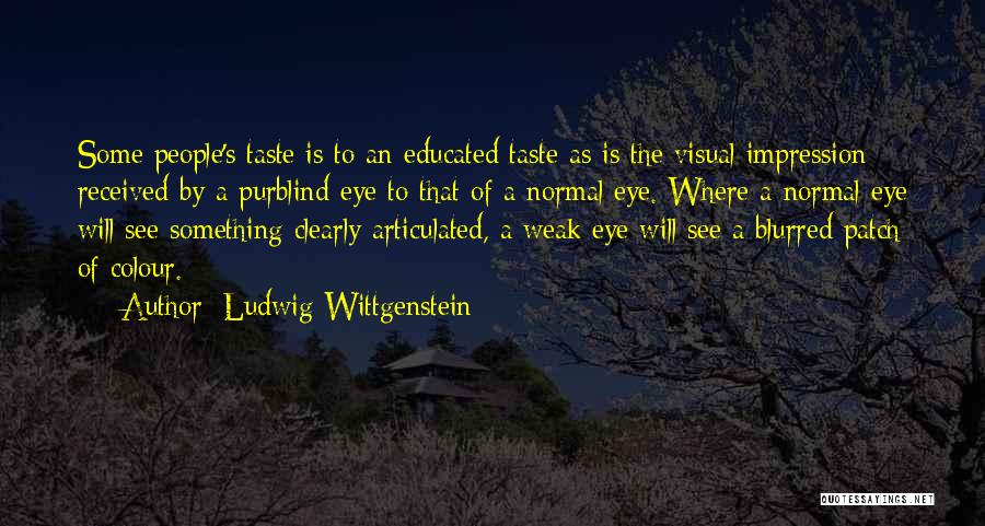 Ludwig Wittgenstein Quotes: Some People's Taste Is To An Educated Taste As Is The Visual Impression Received By A Purblind Eye To That