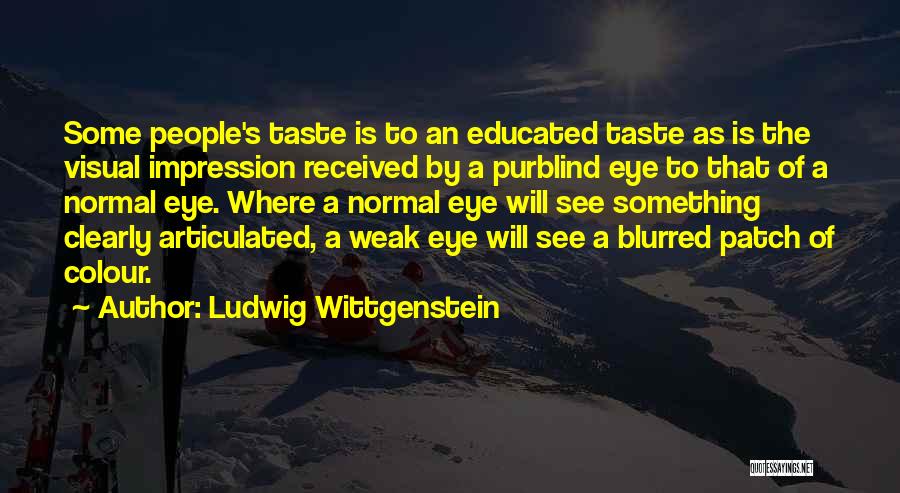 Ludwig Wittgenstein Quotes: Some People's Taste Is To An Educated Taste As Is The Visual Impression Received By A Purblind Eye To That