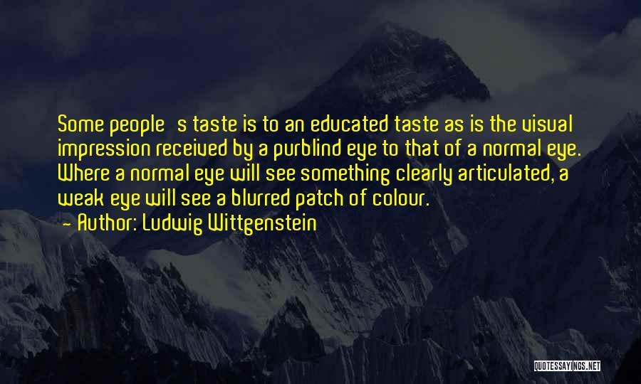 Ludwig Wittgenstein Quotes: Some People's Taste Is To An Educated Taste As Is The Visual Impression Received By A Purblind Eye To That
