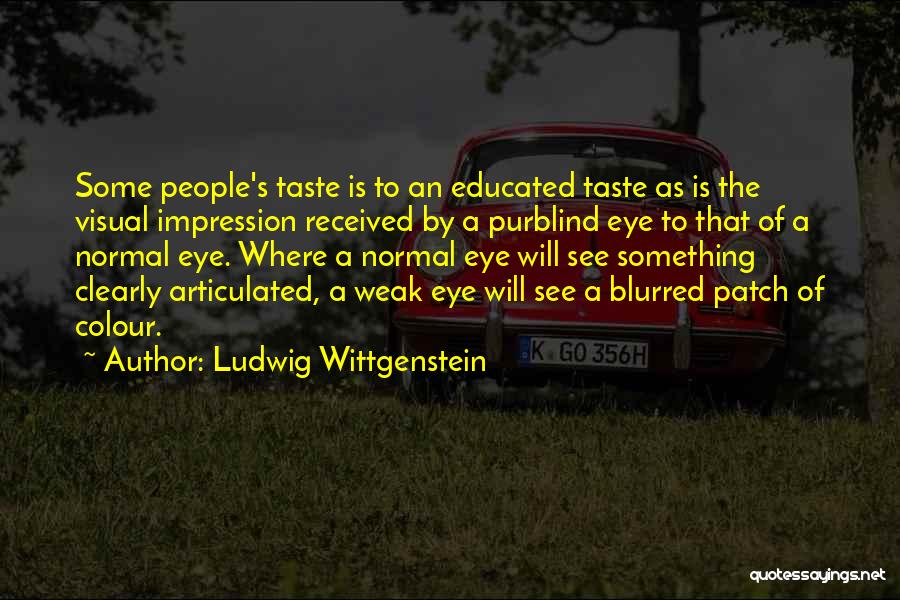 Ludwig Wittgenstein Quotes: Some People's Taste Is To An Educated Taste As Is The Visual Impression Received By A Purblind Eye To That