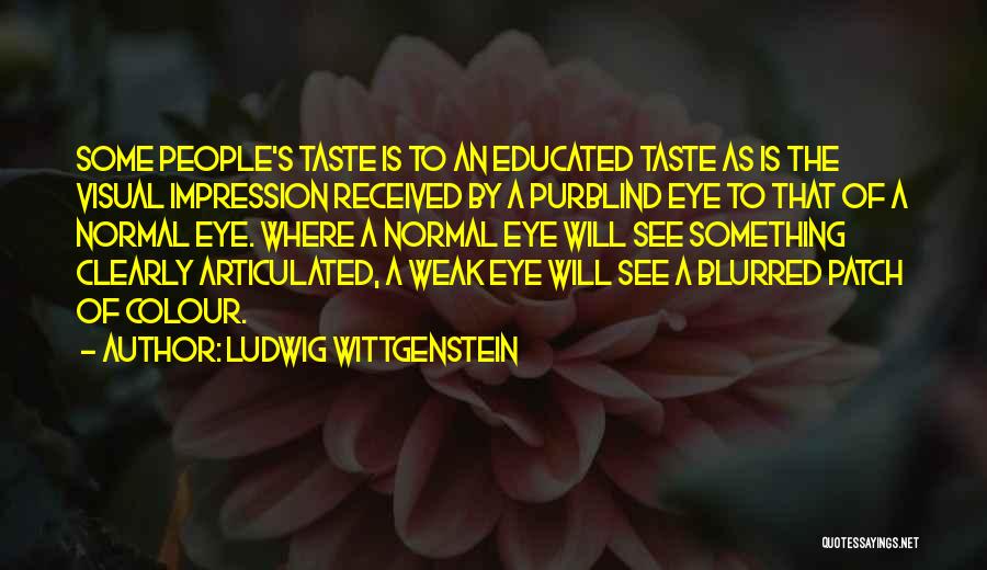 Ludwig Wittgenstein Quotes: Some People's Taste Is To An Educated Taste As Is The Visual Impression Received By A Purblind Eye To That