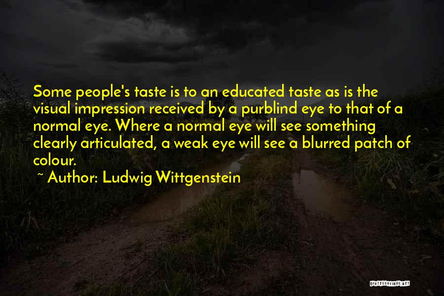 Ludwig Wittgenstein Quotes: Some People's Taste Is To An Educated Taste As Is The Visual Impression Received By A Purblind Eye To That