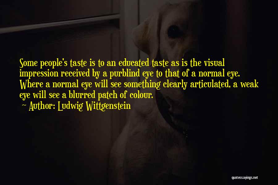 Ludwig Wittgenstein Quotes: Some People's Taste Is To An Educated Taste As Is The Visual Impression Received By A Purblind Eye To That