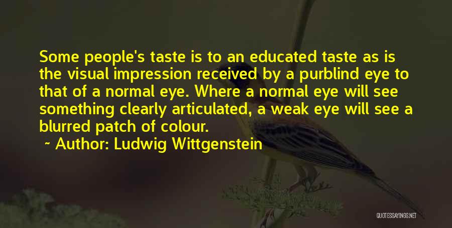 Ludwig Wittgenstein Quotes: Some People's Taste Is To An Educated Taste As Is The Visual Impression Received By A Purblind Eye To That