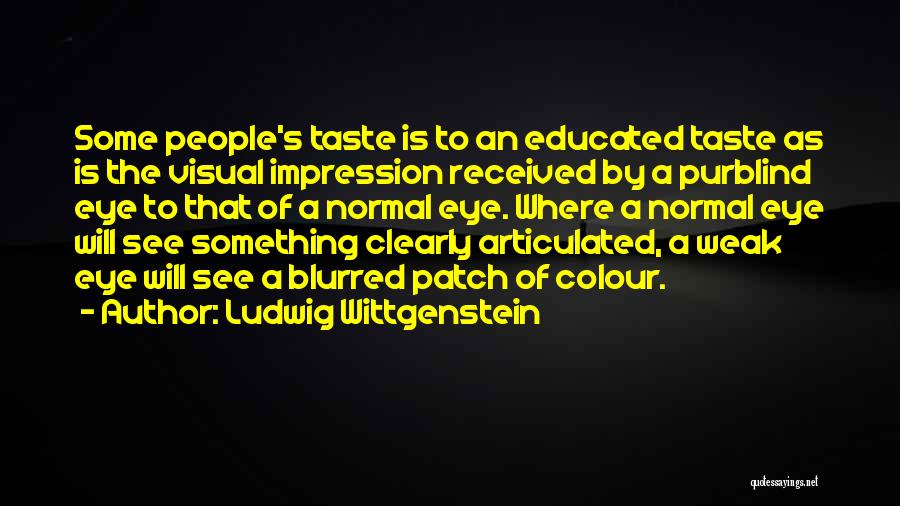 Ludwig Wittgenstein Quotes: Some People's Taste Is To An Educated Taste As Is The Visual Impression Received By A Purblind Eye To That