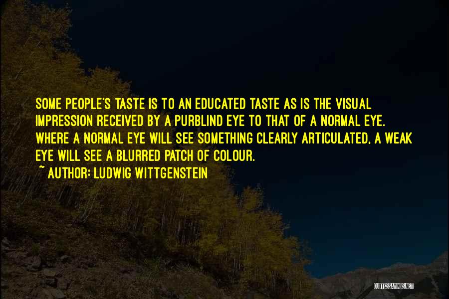 Ludwig Wittgenstein Quotes: Some People's Taste Is To An Educated Taste As Is The Visual Impression Received By A Purblind Eye To That
