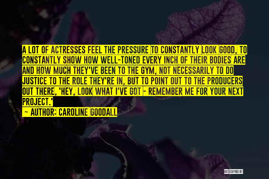 Caroline Goodall Quotes: A Lot Of Actresses Feel The Pressure To Constantly Look Good, To Constantly Show How Well-toned Every Inch Of Their