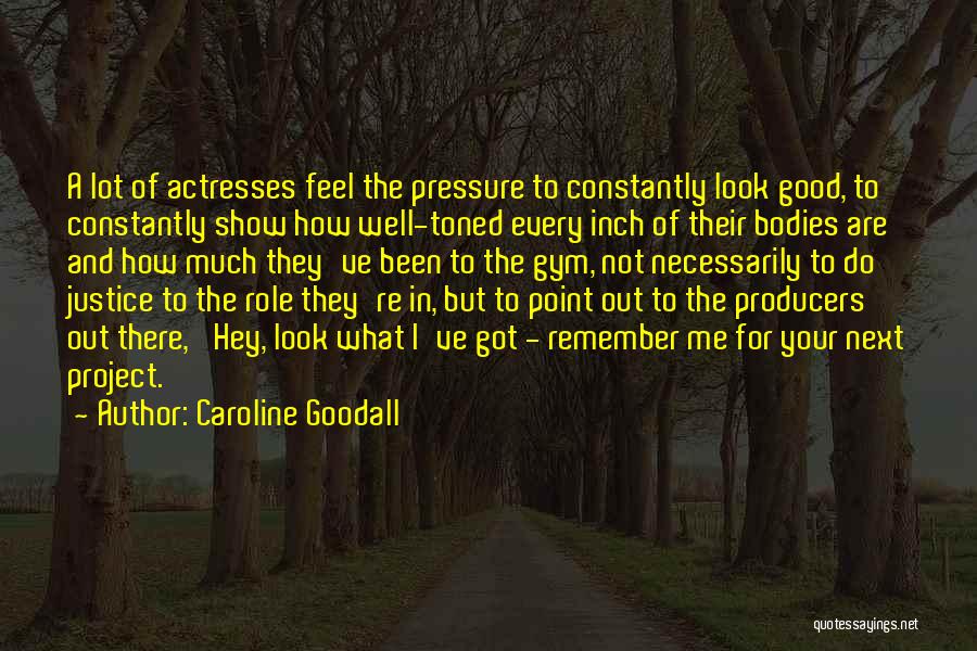 Caroline Goodall Quotes: A Lot Of Actresses Feel The Pressure To Constantly Look Good, To Constantly Show How Well-toned Every Inch Of Their
