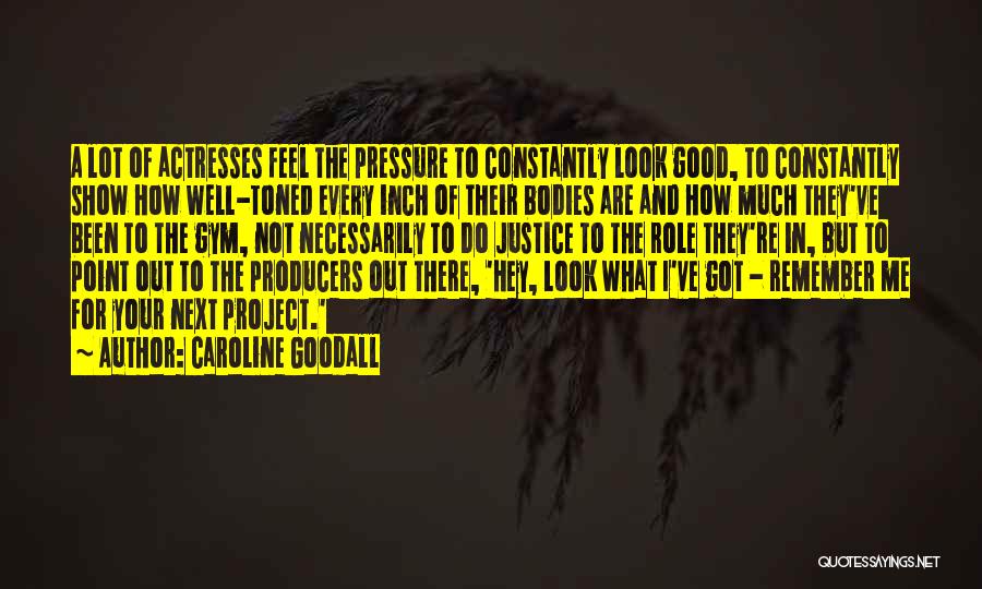 Caroline Goodall Quotes: A Lot Of Actresses Feel The Pressure To Constantly Look Good, To Constantly Show How Well-toned Every Inch Of Their