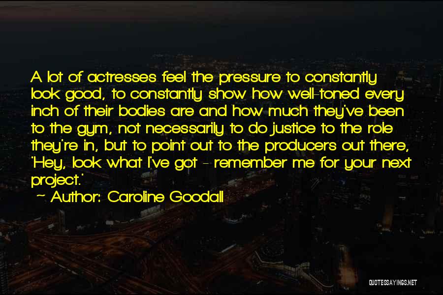 Caroline Goodall Quotes: A Lot Of Actresses Feel The Pressure To Constantly Look Good, To Constantly Show How Well-toned Every Inch Of Their
