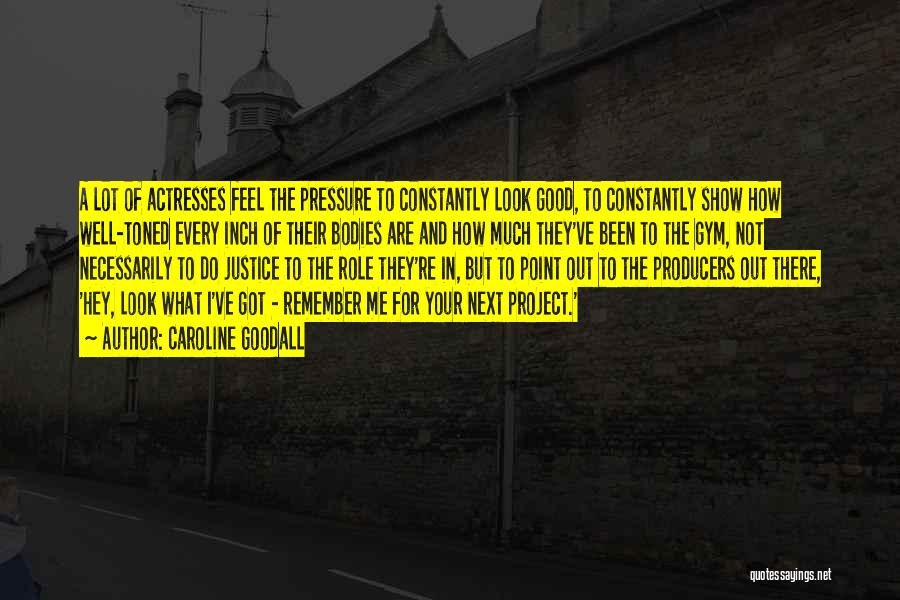 Caroline Goodall Quotes: A Lot Of Actresses Feel The Pressure To Constantly Look Good, To Constantly Show How Well-toned Every Inch Of Their