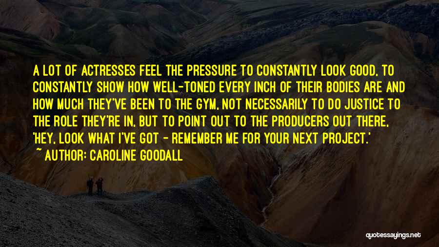 Caroline Goodall Quotes: A Lot Of Actresses Feel The Pressure To Constantly Look Good, To Constantly Show How Well-toned Every Inch Of Their