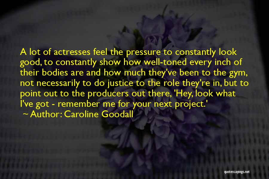 Caroline Goodall Quotes: A Lot Of Actresses Feel The Pressure To Constantly Look Good, To Constantly Show How Well-toned Every Inch Of Their