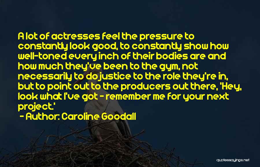 Caroline Goodall Quotes: A Lot Of Actresses Feel The Pressure To Constantly Look Good, To Constantly Show How Well-toned Every Inch Of Their